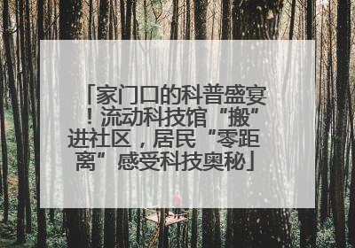 家门口的科普盛宴！流动科技馆“搬”进社区，居民“零距离”感受科技奥秘