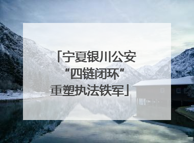 宁夏银川公安 “四链闭环”重塑执法铁军