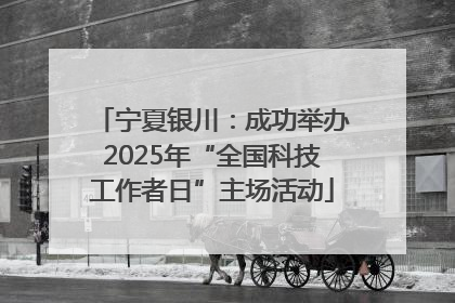 宁夏银川：成功举办2025年“全国科技工作者日”主场活动