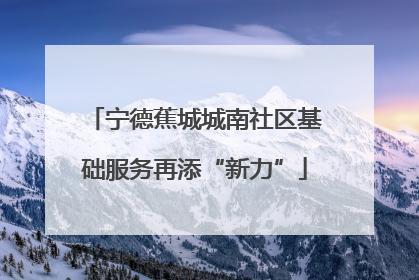宁德蕉城城南社区基础服务再添“新力”