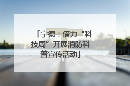 宁德：借力“科技周”开展消防科普宣传活动