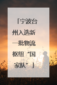 宁波台州入选新一批物流枢纽“国家队”