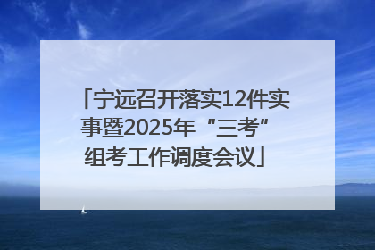 宁远召开落实12件实事暨2025年“三考”组考工作调度会议