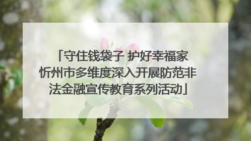 守住钱袋子 护好幸福家 忻州市多维度深入开展防范非法金融宣传教育系列活动