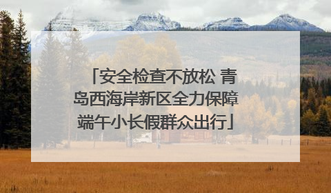 安全检查不放松 青岛西海岸新区全力保障端午小长假群众出行
