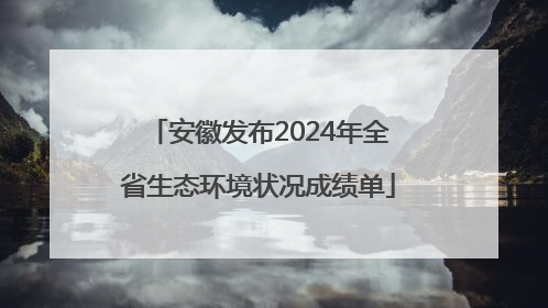 安徽发布2024年全省生态环境状况成绩单