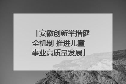 安徽创新举措健全机制 推进儿童事业高质量发展