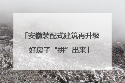 安徽装配式建筑再升级 好房子“拼”出来