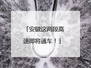 安徽这两段高速即将通车！