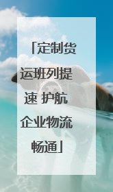 定制货运班列提速 护航企业物流畅通
