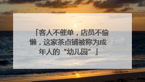 客人不催单，店员不偷懒，这家茶点铺被称为成年人的“幼儿园”
