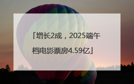 增长2成，2025端午档电影票房4.59亿