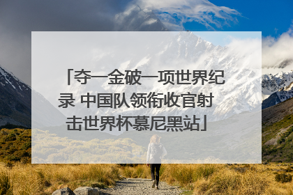 夺一金破一项世界纪录 中国队领衔收官射击世界杯慕尼黑站