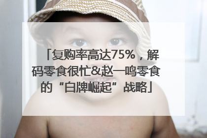 复购率高达75%，解码零食很忙&赵一鸣零食的“白牌崛起”战略