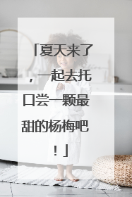 夏天来了，一起去托口尝一颗最甜的杨梅吧！