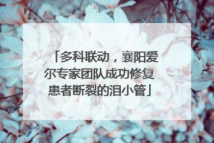多科联动，襄阳爱尔专家团队成功修复患者断裂的泪小管
