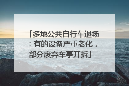 多地公共自行车退场：有的设备严重老化，部分废弃车亭开拆
