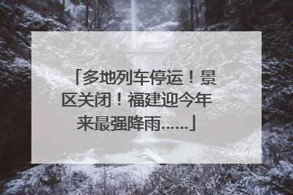 多地列车停运！景区关闭！福建迎今年来最强降雨……