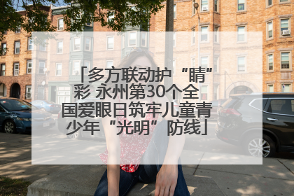 多方联动护“睛”彩 永州第30个全国爱眼日筑牢儿童青少年“光明”防线