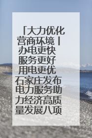 大力优化营商环境丨办电更快 服务更好 用电更优 石家庄发布电力服务助力经济高质量发展八项措施
