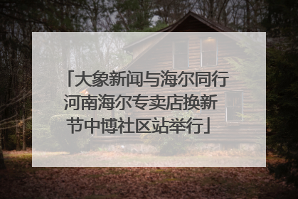 大象新闻与海尔同行 河南海尔专卖店换新节中博社区站举行