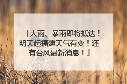 大雨、暴雨即将抵达！明天起福建天气有变！还有台风最新消息！