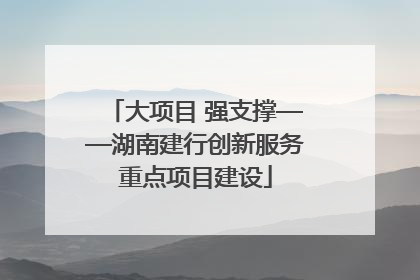大项目 强支撑——湖南建行创新服务重点项目建设