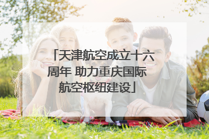 天津航空成立十六周年 助力重庆国际航空枢纽建设