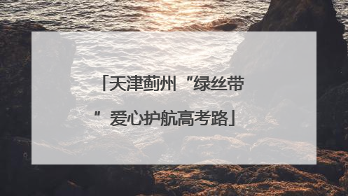 天津蓟州“绿丝带”爱心护航高考路