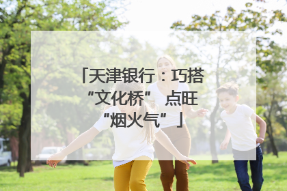 天津银行：巧搭“文化桥” 点旺“烟火气”