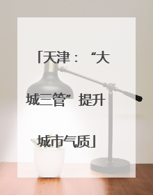天津：“大城三管”提升城市气质