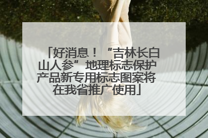 好消息！“吉林长白山人参”地理标志保护产品新专用标志图案将在我省推广使用
