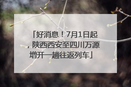 好消息！7月1日起，陕西西安至四川万源增开一趟往返列车