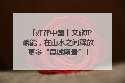 好评中国丨文旅IP赋能，在山水之间释放更多“县域留量”