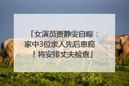 女演员贾静雯自曝：家中3位亲人先后患癌！将安排丈夫检查