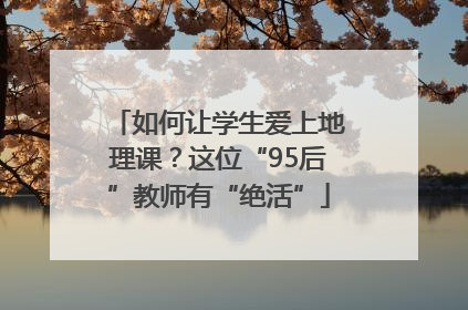 如何让学生爱上地理课？这位“95后”教师有“绝活”
