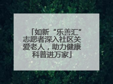 如新“乐善汇”志愿者深入社区关爱老人，助力健康科普进万家