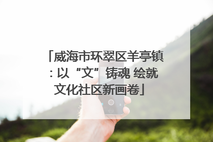 威海市环翠区羊亭镇：以“文”铸魂 绘就文化社区新画卷