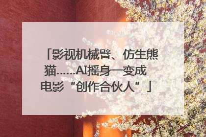 影视机械臂、仿生熊猫……AI摇身一变成电影“创作合伙人”