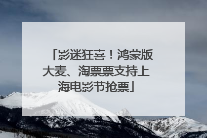 影迷狂喜！鸿蒙版大麦、淘票票支持上海电影节抢票