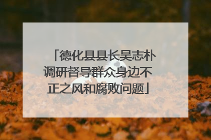 德化县县长吴志朴调研督导群众身边不正之风和腐败问题