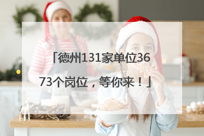德州131家单位3673个岗位，等你来！