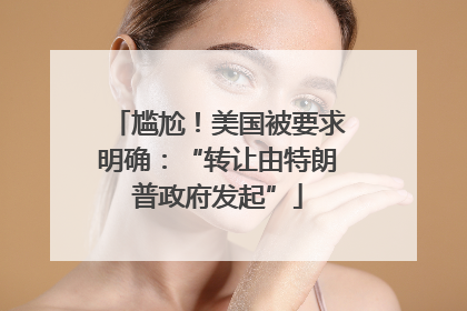 尴尬！美国被要求明确：“转让由特朗普政府发起”