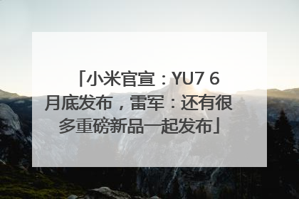 小米官宣：YU7 6月底发布，雷军：还有很多重磅新品一起发布
