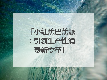 小红蕉巴蕉派：引领生产性消费新变革