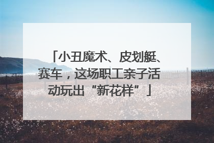 小丑魔术、皮划艇、赛车，这场职工亲子活动玩出“新花样”