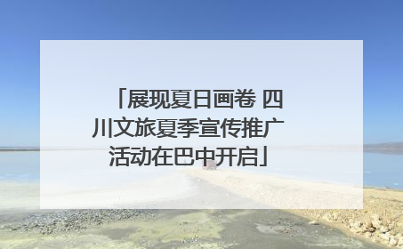 展现夏日画卷 四川文旅夏季宣传推广活动在巴中开启