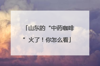 山东的“中药咖啡”火了！你怎么看