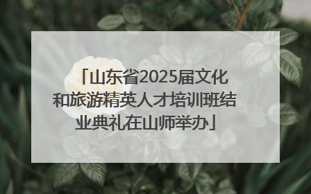 山东省2025届文化和旅游精英人才培训班结业典礼在山师举办