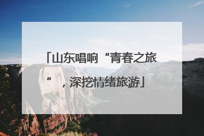 山东唱响“青春之旅”，深挖情绪旅游